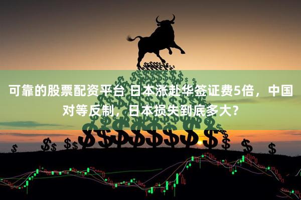 可靠的股票配资平台 日本涨赴华签证费5倍，中国对等反制，日本损失到底多大？